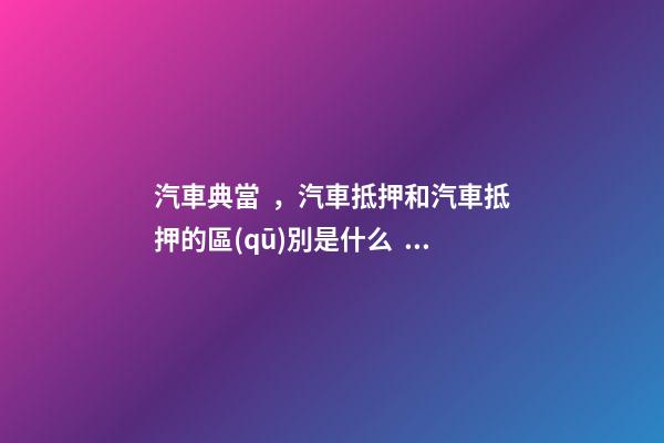 汽車典當，汽車抵押和汽車抵押的區(qū)別是什么？